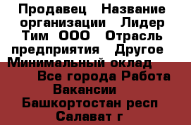 Продавец › Название организации ­ Лидер Тим, ООО › Отрасль предприятия ­ Другое › Минимальный оклад ­ 13 500 - Все города Работа » Вакансии   . Башкортостан респ.,Салават г.